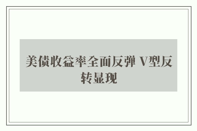 美债收益率全面反弹 V型反转显现