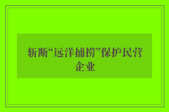 斩断“远洋捕捞”保护民营企业