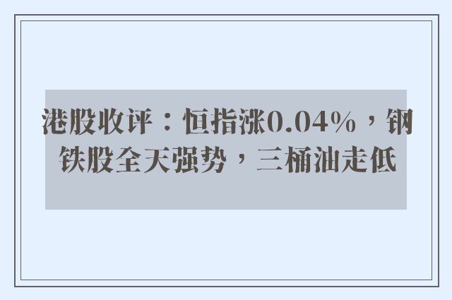 港股收评：恒指涨0.04%，钢铁股全天强势，三桶油走低