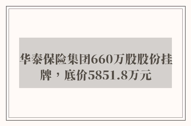 华泰保险集团660万股股份挂牌，底价5851.8万元