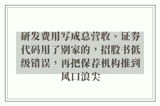 研发费用写成总营收、证券代码用了别家的，招股书低级错误，再把保荐机构推到风口浪尖