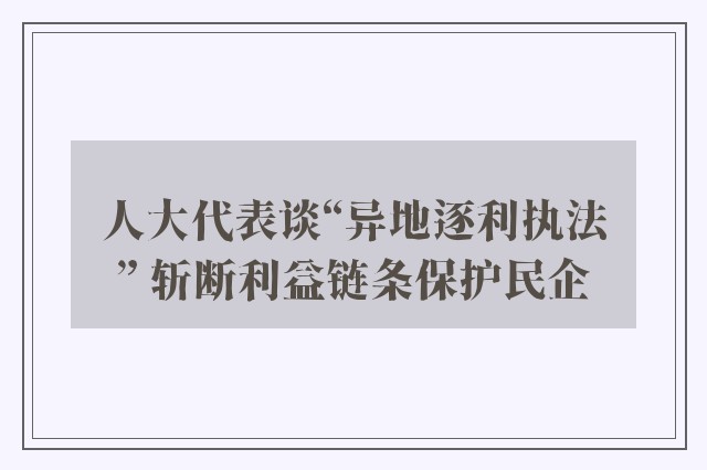 人大代表谈“异地逐利执法” 斩断利益链条保护民企