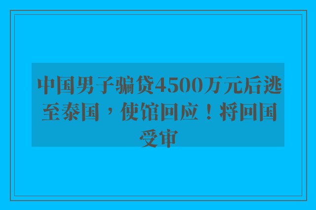 中国男子骗贷4500万元后逃至泰国，使馆回应！将回国受审