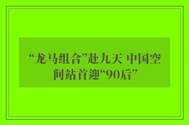 “龙马组合”赴九天 中国空间站首迎“90后”