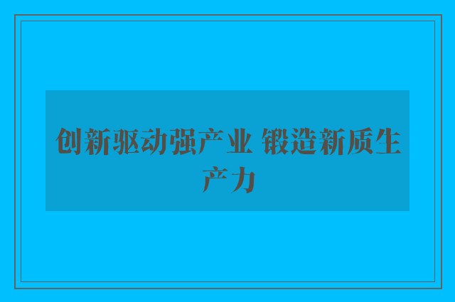 创新驱动强产业 锻造新质生产力