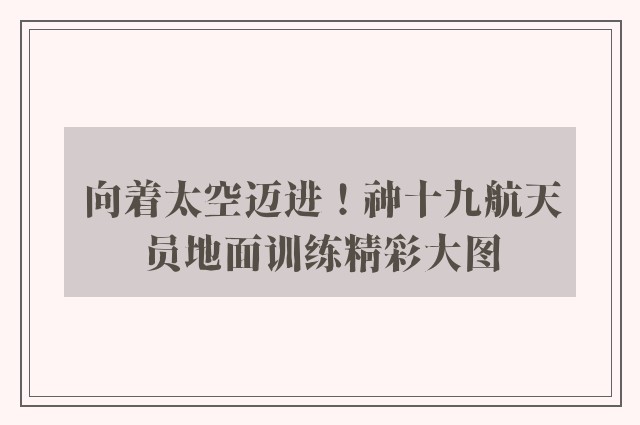 向着太空迈进！神十九航天员地面训练精彩大图