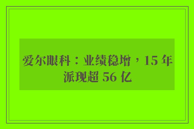 爱尔眼科：业绩稳增，15 年派现超 56 亿