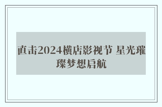 直击2024横店影视节 星光璀璨梦想启航