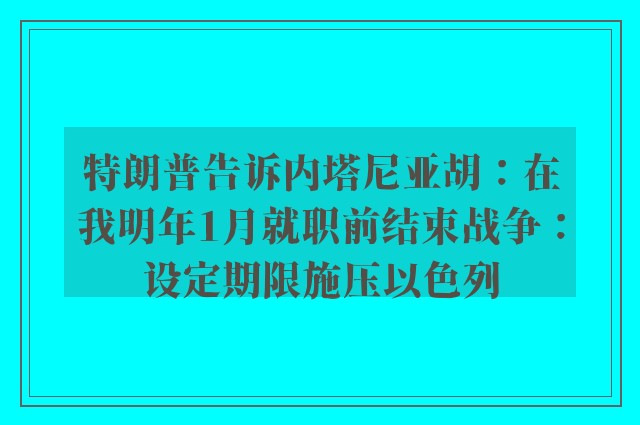 特朗普告诉内塔尼亚胡：在我明年1月就职前结束战争：设定期限施压以色列