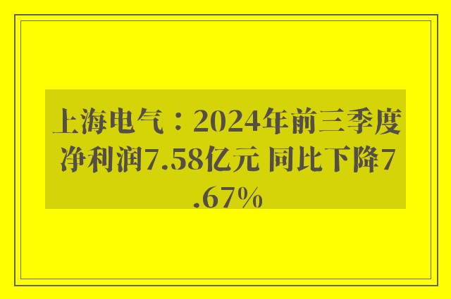 上海电气：2024年前三季度净利润7.58亿元 同比下降7.67%