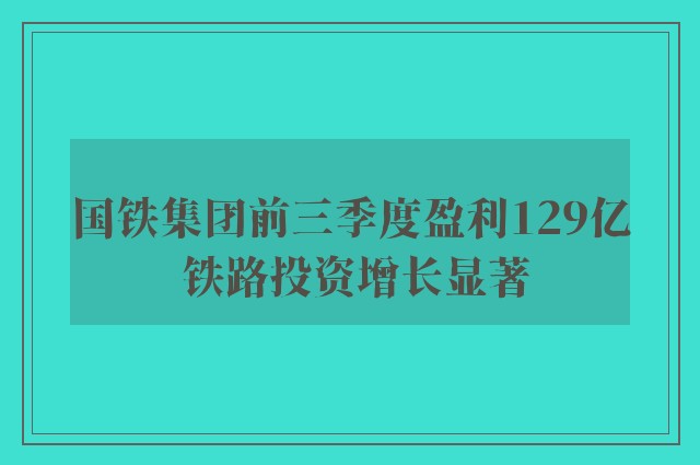 国铁集团前三季度盈利129亿 铁路投资增长显著