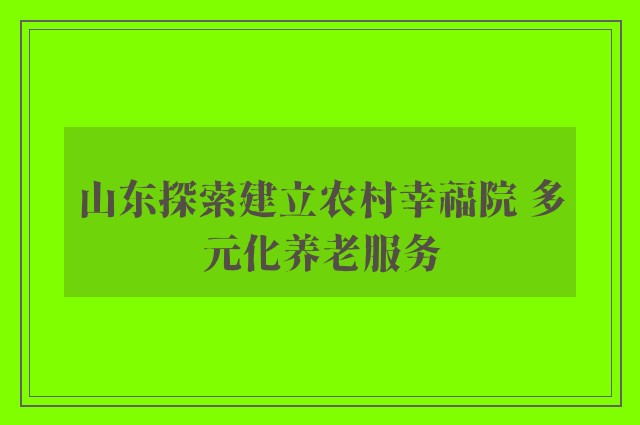 山东探索建立农村幸福院 多元化养老服务