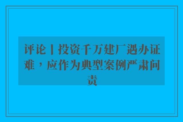 评论丨投资千万建厂遇办证难，应作为典型案例严肃问责