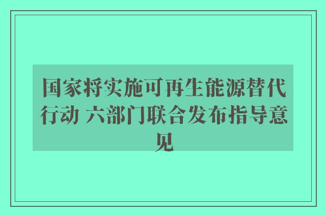 国家将实施可再生能源替代行动 六部门联合发布指导意见