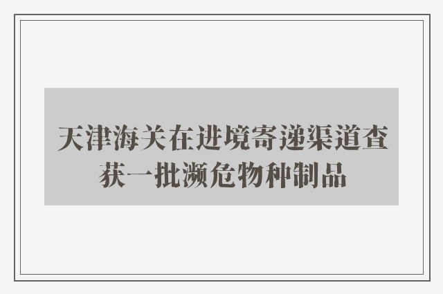 天津海关在进境寄递渠道查获一批濒危物种制品