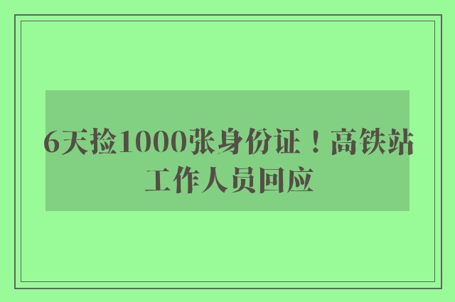 6天捡1000张身份证！高铁站工作人员回应