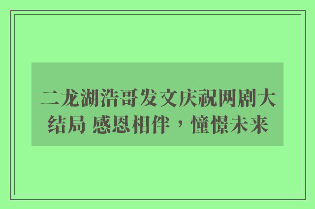 二龙湖浩哥发文庆祝网剧大结局 感恩相伴，憧憬未来