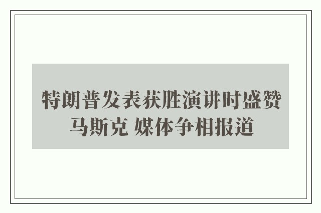 特朗普发表获胜演讲时盛赞马斯克 媒体争相报道