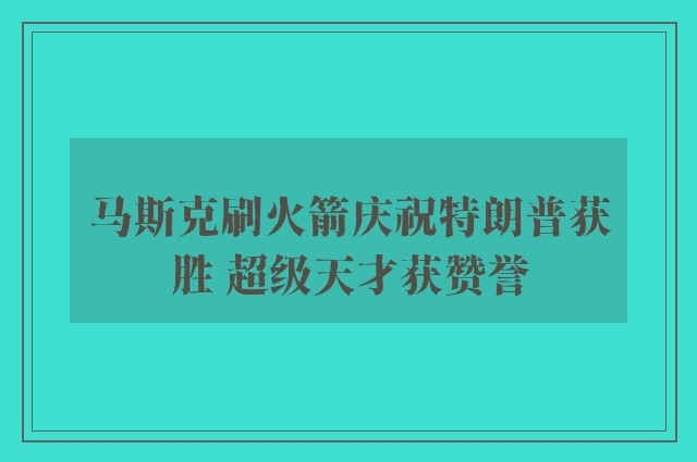 马斯克刷火箭庆祝特朗普获胜 超级天才获赞誉