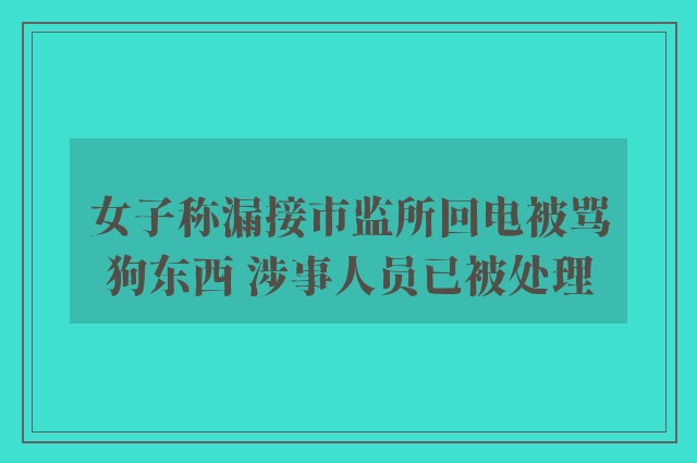 女子称漏接市监所回电被骂狗东西 涉事人员已被处理