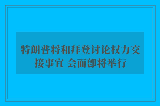 特朗普将和拜登讨论权力交接事宜 会面即将举行