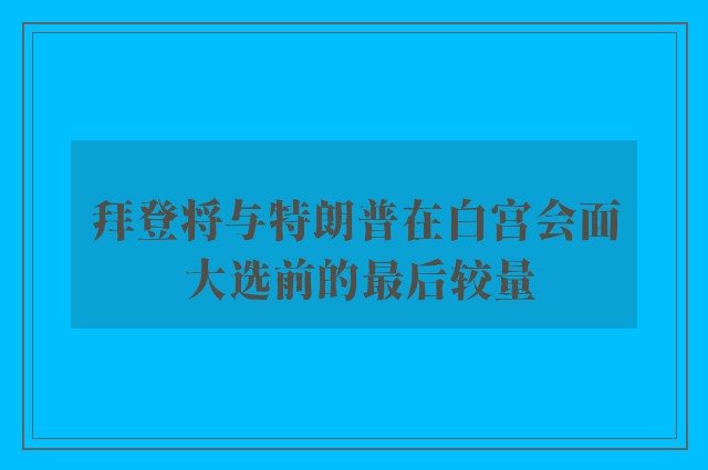 拜登将与特朗普在白宫会面 大选前的最后较量