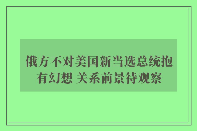 俄方不对美国新当选总统抱有幻想 关系前景待观察