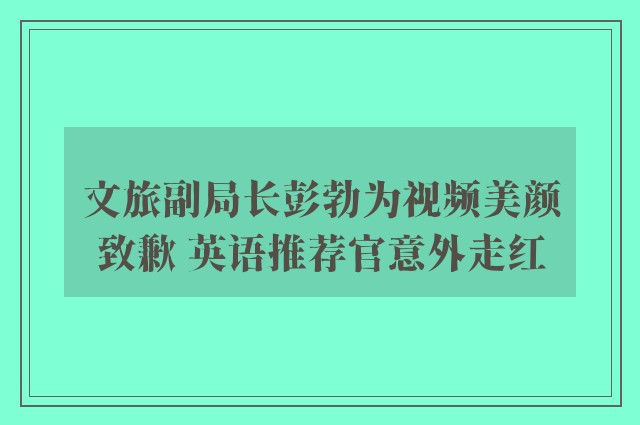 文旅副局长彭勃为视频美颜致歉 英语推荐官意外走红