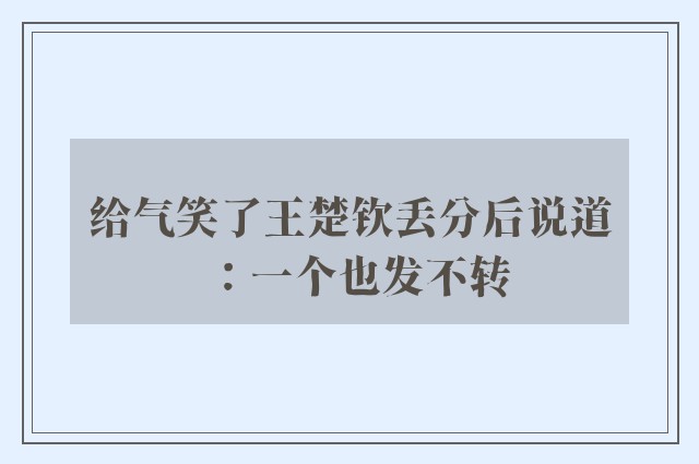 给气笑了王楚钦丢分后说道：一个也发不转