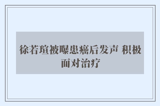 徐若瑄被曝患癌后发声 积极面对治疗