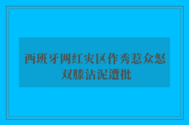 西班牙网红灾区作秀惹众怒 双膝沾泥遭批