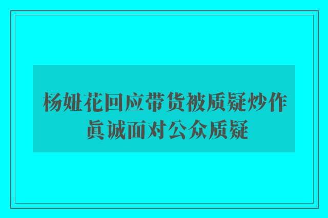 杨妞花回应带货被质疑炒作 真诚面对公众质疑