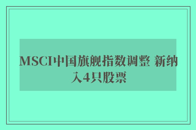 MSCI中国旗舰指数调整 新纳入4只股票