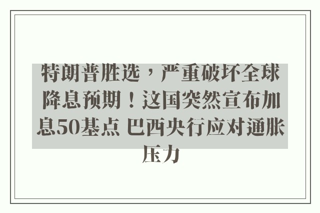 特朗普胜选，严重破坏全球降息预期！这国突然宣布加息50基点 巴西央行应对通胀压力