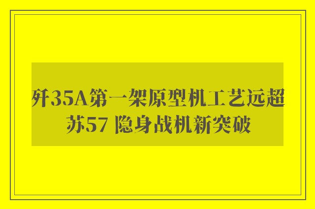 歼35A第一架原型机工艺远超苏57 隐身战机新突破