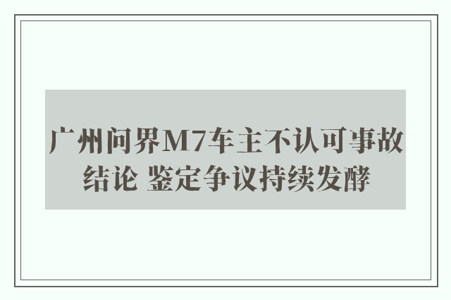 广州问界M7车主不认可事故结论 鉴定争议持续发酵