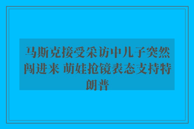 马斯克接受采访中儿子突然闯进来 萌娃抢镜表态支持特朗普