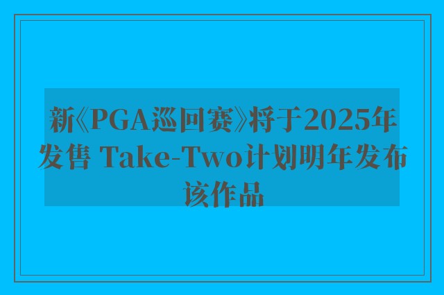 新《PGA巡回赛》将于2025年发售 Take-Two计划明年发布该作品