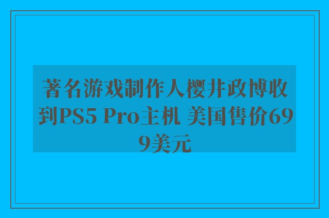 著名游戏制作人樱井政博收到PS5 Pro主机 美国售价699美元