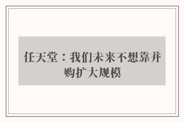 任天堂：我们未来不想靠并购扩大规模