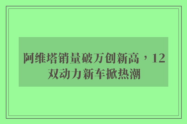 阿维塔销量破万创新高，12双动力新车掀热潮