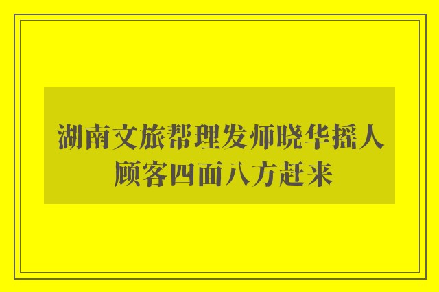 湖南文旅帮理发师晓华摇人 顾客四面八方赶来