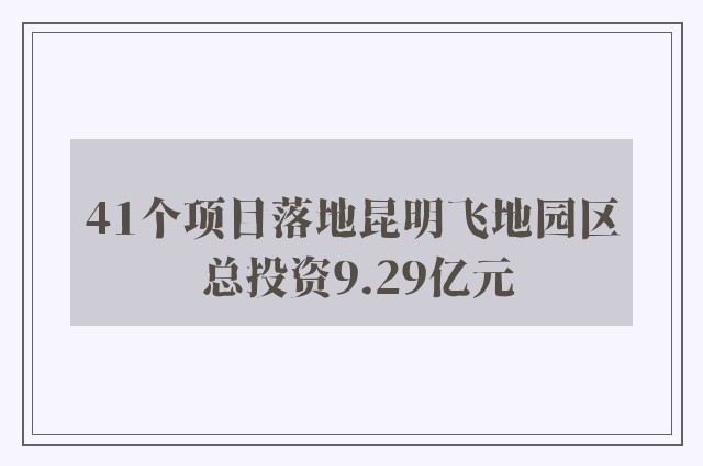 41个项目落地昆明飞地园区 总投资9.29亿元