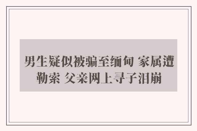 男生疑似被骗至缅甸 家属遭勒索 父亲网上寻子泪崩