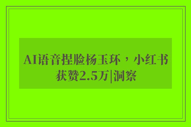 AI语音捏脸杨玉环，小红书获赞2.5万|洞察