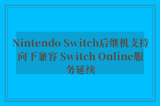 Nintendo Switch后继机支持向下兼容 Switch Online服务延续