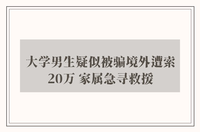 大学男生疑似被骗境外遭索20万 家属急寻救援