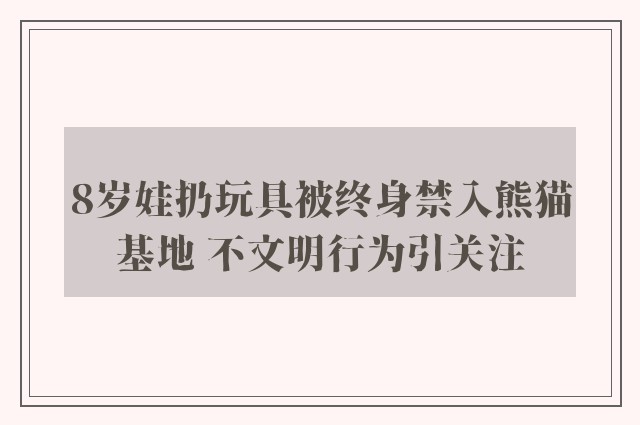 8岁娃扔玩具被终身禁入熊猫基地 不文明行为引关注