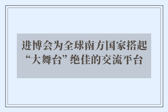 进博会为全球南方国家搭起“大舞台” 绝佳的交流平台