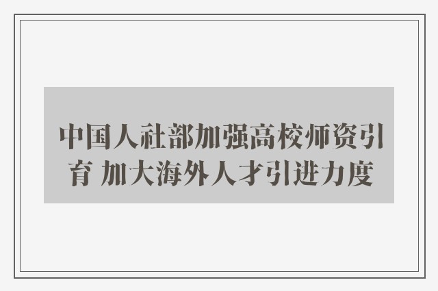 中国人社部加强高校师资引育 加大海外人才引进力度